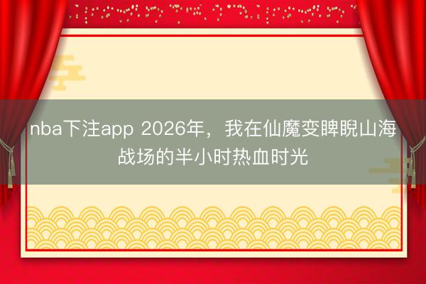 nba下注app 2026年，我在仙魔变睥睨山海战场的半小时热血时光