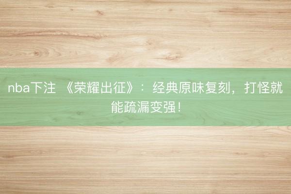 nba下注 《荣耀出征》:经典原味复刻,打怪就能疏漏变强!