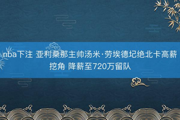 nba下注 亚利桑那主帅汤米·劳埃德圮绝北卡高薪挖角 降薪至720万留队