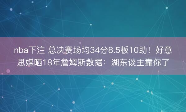 nba下注 总决赛场均34分8.5板10助！好意思媒晒18年詹姆斯数据：湖东谈主靠你了