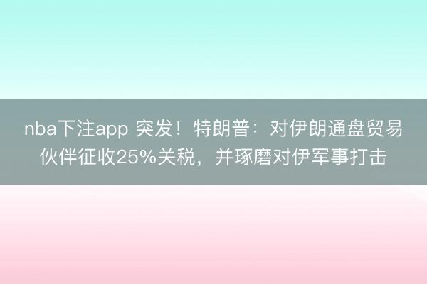 nba下注app 突发！特朗普：对伊朗通盘贸易伙伴征收25%关税，并琢磨对伊军事打击