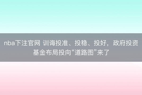 nba下注官网 训诲投准、投稳、投好,政府投资基金布局投向“道路图”来了
