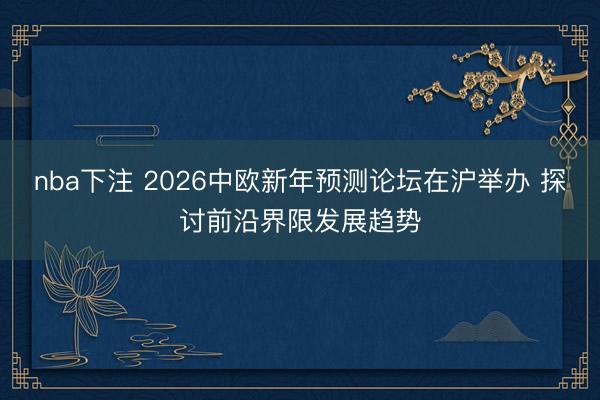 nba下注 2026中欧新年预测论坛在沪举办 探讨前沿界限发展趋势