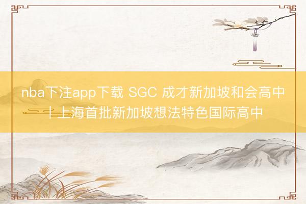 nba下注app下载 SGC 成才新加坡和会高中丨上海首批新加坡想法特色国际高中