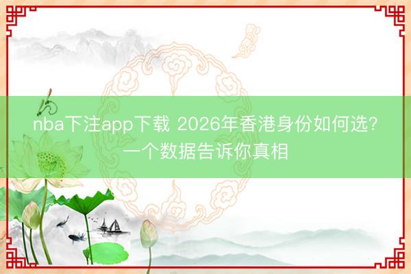 nba下注app下载 2026年香港身份如何选?一个数据告诉你真相