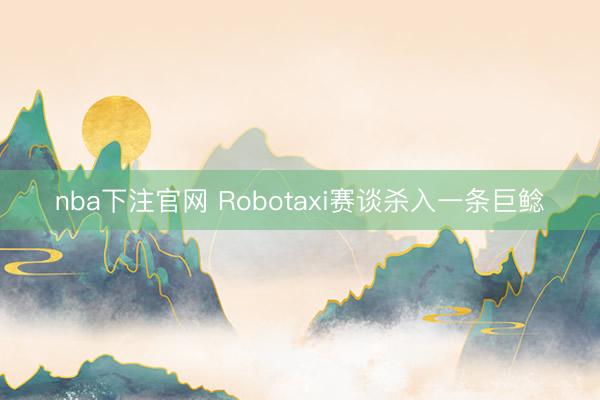 nba下注官网 Robotaxi赛谈杀入一条巨鲶
