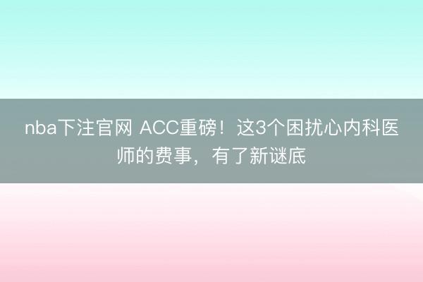 nba下注官网 ACC重磅!这3个困扰心内科医师的费事,有了新谜底