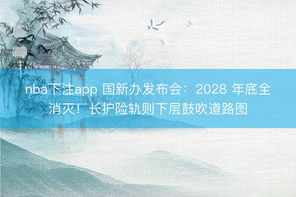 nba下注app 国新办发布会：2028 年底全消灭！长护险轨则下层鼓吹道路图