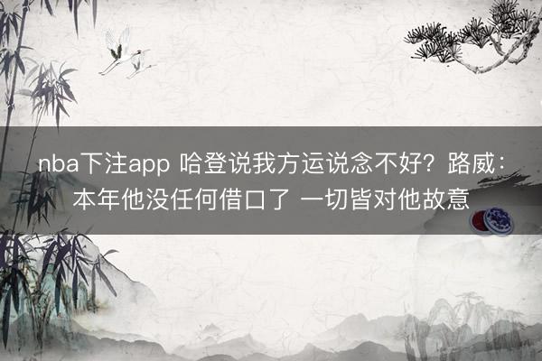 nba下注app 哈登说我方运说念不好?路威:本年他没任何借口了 一切皆对他故意