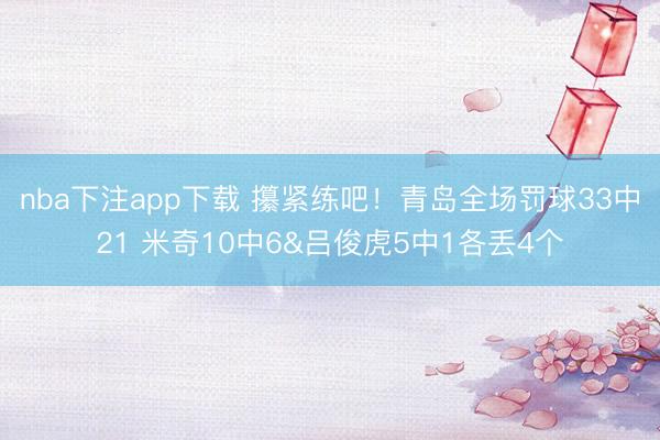 nba下注app下载 攥紧练吧！青岛全场罚球33中21 米奇10中6&吕俊虎5中1各丢4个
