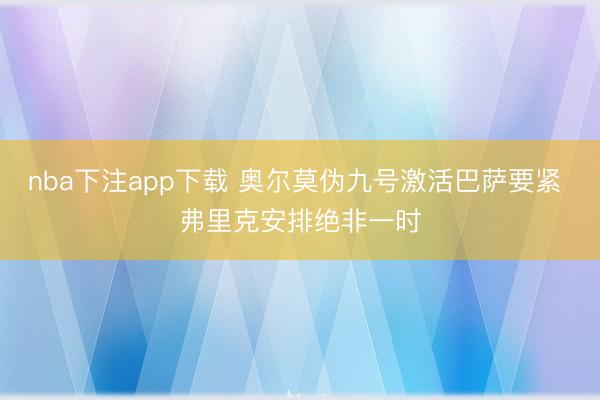 nba下注app下载 奥尔莫伪九号激活巴萨要紧 弗里克安排绝非一时