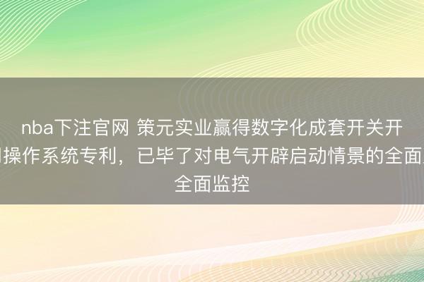 nba下注官网 策元实业赢得数字化成套开关开辟用操作系统专利,已毕了对电气开辟启动情景的全面监控