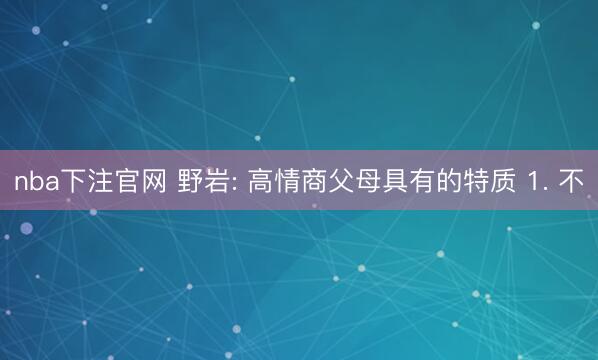 nba下注官网 野岩: 高情商父母具有的特质 1. 不