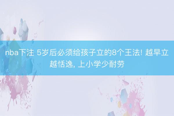 nba下注 5岁后必须给孩子立的8个王法! 越早立越恬逸， 上小学少耐劳