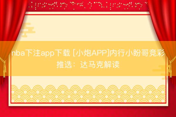nba下注app下载 [小炮APP]内行小盼哥竞彩推选：达马克解读