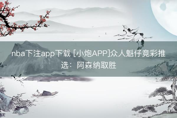 nba下注app下载 [小炮APP]众人魁仔竞彩推选：阿森纳取胜