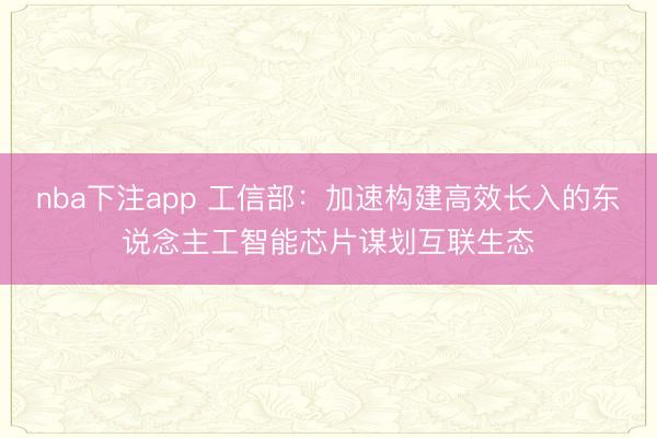 nba下注app 工信部:加速构建高效长入的东说念主工智能芯片谋划互联生态