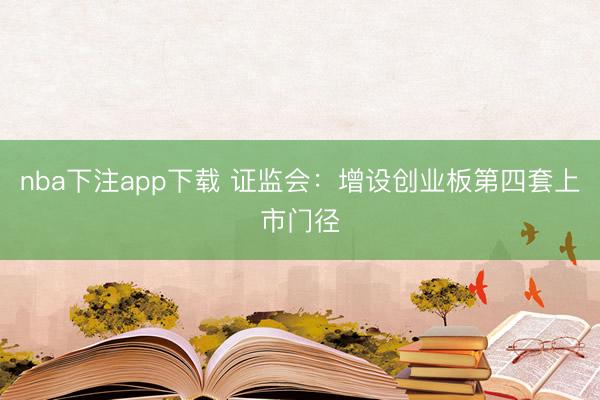 nba下注app下载 证监会：增设创业板第四套上市门径
