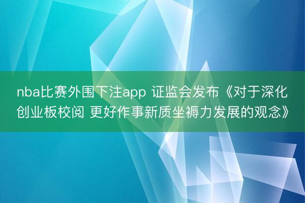 nba比赛外围下注app 证监会发布《对于深化创业板校阅 更好作事新质坐褥力发展的观念》
