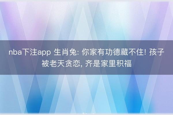 nba下注app 生肖兔: 你家有功德藏不住! 孩子被老天贪恋， 齐是家里积福