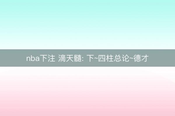 nba下注 滴天髓: 下~四柱总论~德才