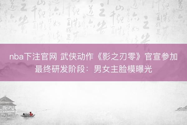nba下注官网 武侠动作《影之刃零》官宣参加最终研发阶段:男女主脸模曝光