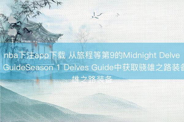 nba下注app下载 从旅程等第9的Midnight Delves GuideSeason 1 Delves Guide中获取骁雄之路装备
