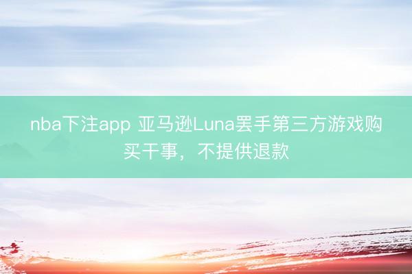 nba下注app 亚马逊Luna罢手第三方游戏购买干事,不提供退款