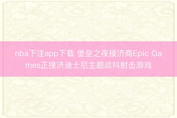nba下注app下载 堡垒之夜接济商Epic Games正接济迪士尼主题战抖射击游戏