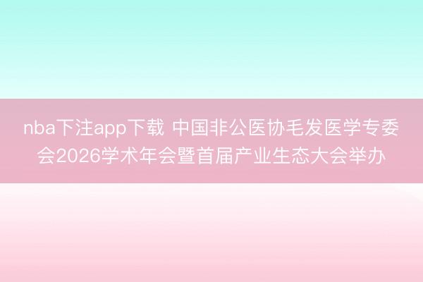 nba下注app下载 中国非公医协毛发医学专委会2026学术年会暨首届产业生态大会举办