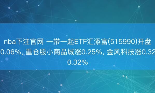 nba下注官网 一带一起ETF汇添富(515990)开盘跌0.06%, 重仓股小商品城涨0.25%, 金风科技涨0.32%