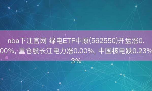 nba下注官网 绿电ETF中原(562550)开盘涨0.00%， 重仓股长江电力涨0.00%， 中国核电跌0.23%