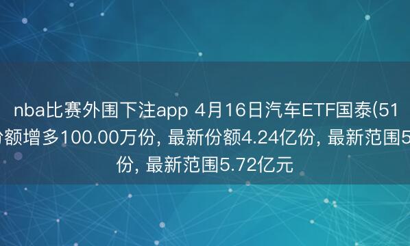 nba比赛外围下注app 4月16日汽车ETF国泰(516110)份额增多100.00万份， 最新份额4.24亿份， 最新范围5.72亿元