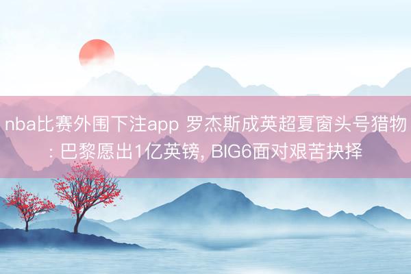 nba比赛外围下注app 罗杰斯成英超夏窗头号猎物: 巴黎愿出1亿英镑， BIG6面对艰苦抉择