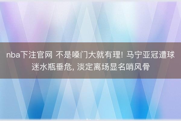 nba下注官网 不是嗓门大就有理! 马宁亚冠遭球迷水瓶垂危， 淡定离场显名哨风骨