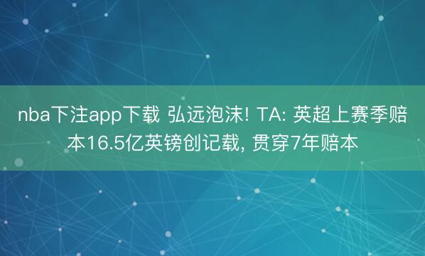 nba下注app下载 弘远泡沫! TA: 英超上赛季赔本16.5亿英镑创记载， 贯穿7年赔本