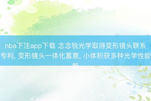 nba下注app下载 念念锐光学取得变形镜头联系专利， 变形镜头一体化蓄意， 小体积获多种光学性能