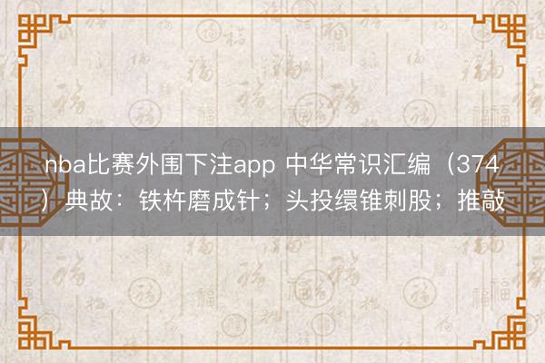nba比赛外围下注app 中华常识汇编（374）典故：铁杵磨成针；头投缳锥刺股；推敲