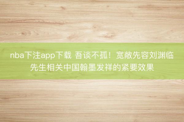 nba下注app下载 吾谈不孤！宽敞先容刘渊临先生相关中国翰墨发祥的紧要效果