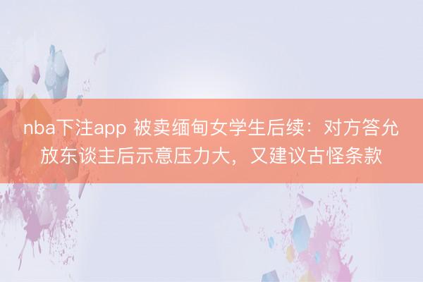 nba下注app 被卖缅甸女学生后续：对方答允放东谈主后示意压力大，又建议古怪条款