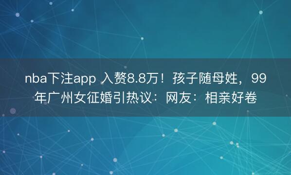 nba下注app 入赘8.8万！孩子随母姓，99年广州女征婚引热议：网友：相亲好卷
