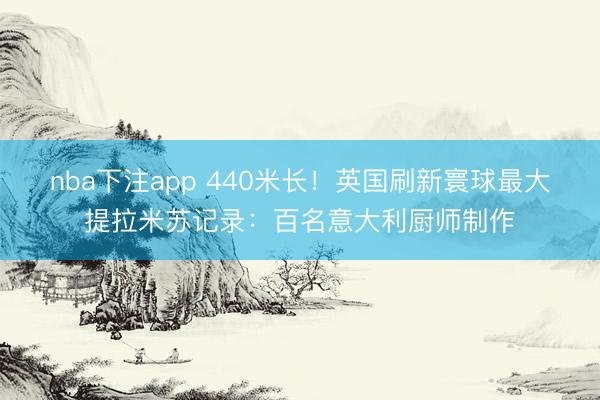 nba下注app 440米长！英国刷新寰球最大提拉米苏记录：百名意大利厨师制作