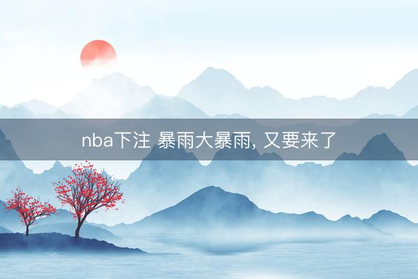 nba下注 暴雨大暴雨， 又要来了