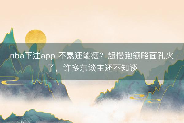 nba下注app 不累还能瘦？超慢跑领略面孔火了，许多东谈主还不知谈