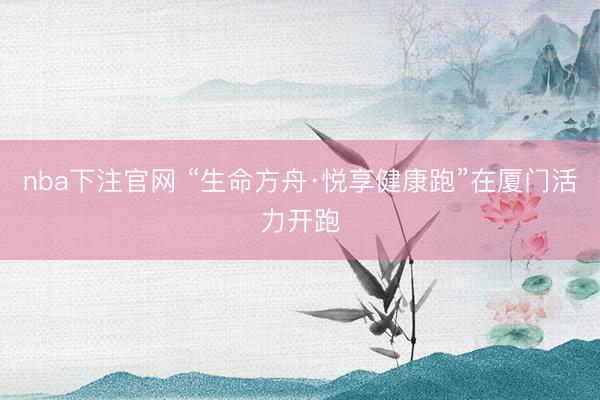 nba下注官网 “生命方舟·悦享健康跑”在厦门活力开跑