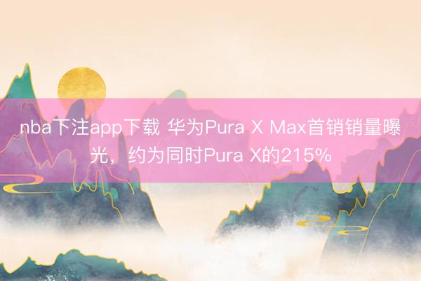 nba下注app下载 华为Pura X Max首销销量曝光，约为同时Pura X的215%