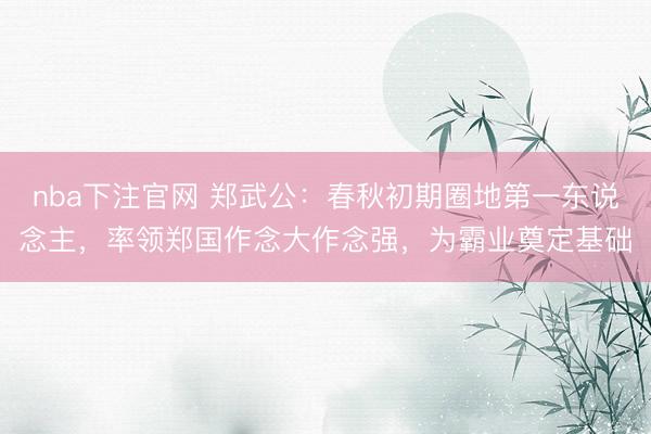 nba下注官网 郑武公：春秋初期圈地第一东说念主，率领郑国作念大作念强，为霸业奠定基础