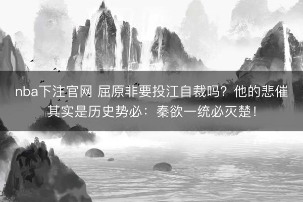 nba下注官网 屈原非要投江自裁吗？他的悲催其实是历史势必：秦欲一统必灭楚！