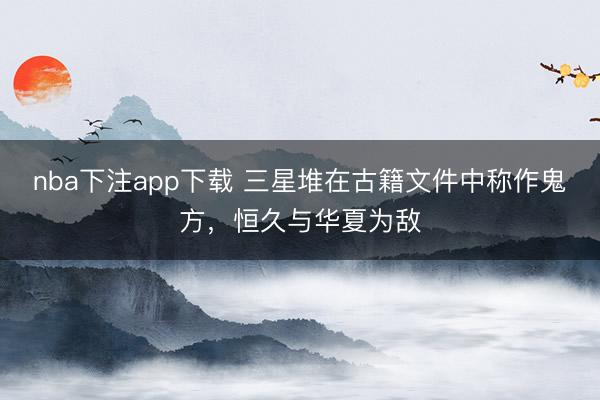 nba下注app下载 三星堆在古籍文件中称作鬼方，恒久与华夏为敌