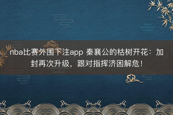 nba比赛外围下注app 秦襄公的枯树开花：加封再次升级，跟对指挥济困解危！